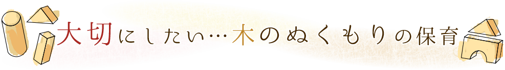 大切にしたい…木のぬくもりの保育